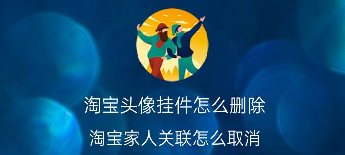 淘宝头像挂件怎么删除 淘宝家人关联怎么取消？